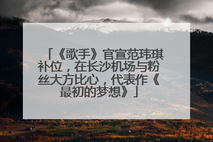 《歌手》官宣范玮琪补位，在长沙机场与粉丝大方比心，代表作《最初的梦想》