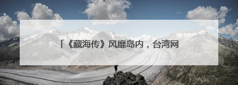 《藏海传》风靡岛内，台湾网友：总台出品，必属精品！