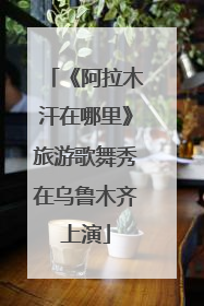 《阿拉木汗在哪里》旅游歌舞秀在乌鲁木齐上演