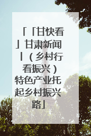 「甘快看」甘肃新闻丨（乡村行 看振兴）特色产业托起乡村振兴路
