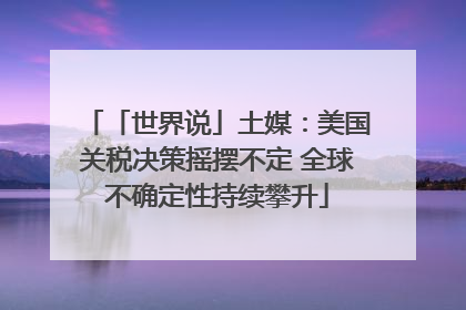 「世界说」土媒：美国关税决策摇摆不定 全球不确定性持续攀升
