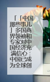 「中国那些事儿」多国商界领袖和专家对中国经济充满信心：中国已成为全球创新中心