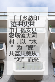 「乡愁印迹·村史村事」瓮安县猴场镇大河村：以“水”为“媒”共富共美从“河”而来