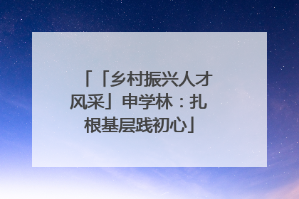 「乡村振兴人才风采」申学林：扎根基层践初心