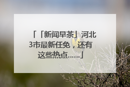 「新闻早茶」河北3市最新任免，还有这些热点……