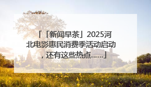 「新闻早茶」2025河北电影惠民消费季活动启动，还有这些热点……