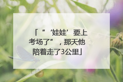 “‘娃娃’要上考场了”，那天他陪着走了3公里