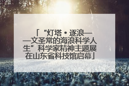 “灯塔 • 逐浪——文圣常的海浪科学人生”科学家精神主题展在山东省科技馆启幕