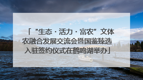 “生态・活力・富农”文体农融合发展交流会暨国鉴臻选入驻签约仪式在鹤鸣湖举办