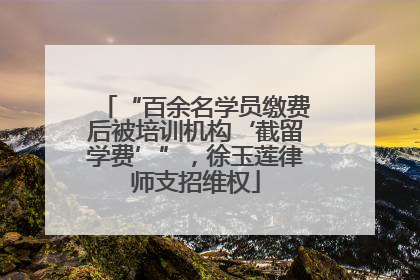 “百余名学员缴费后被培训机构‘截留学费’”，徐玉莲律师支招维权