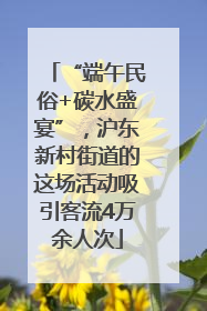 “端午民俗+碳水盛宴”，沪东新村街道的这场活动吸引客流4万余人次