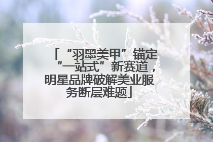 “羽墨美甲”锚定“一站式”新赛道，明星品牌破解美业服务断层难题