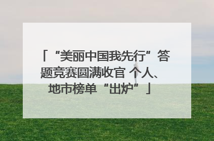 “美丽中国我先行”答题竞赛圆满收官 个人、地市榜单“出炉”