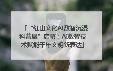 “红山文化AI数智沉浸科普展”启幕：AI数智技术赋能千年文明新表达