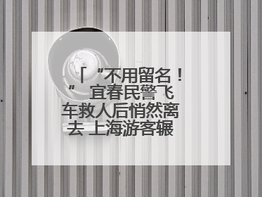 “不用留名！” 宜春民警飞车救人后悄然离去 上海游客辗转六日送锦旗