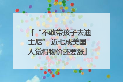 “不敢带孩子去迪士尼” 近七成美国人觉得物价还要涨