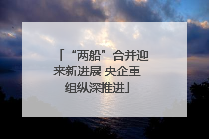 “两船”合并迎来新进展 央企重组纵深推进