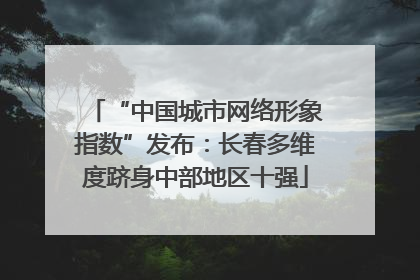 “中国城市网络形象指数”发布：长春多维度跻身中部地区十强