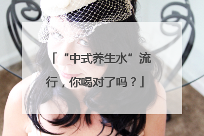 “中式养生水”流行，你喝对了吗？