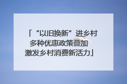 “以旧换新”进乡村 多种优惠政策叠加 激发乡村消费新活力