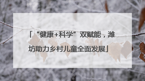 “健康+科学”双赋能，潍坊助力乡村儿童全面发展