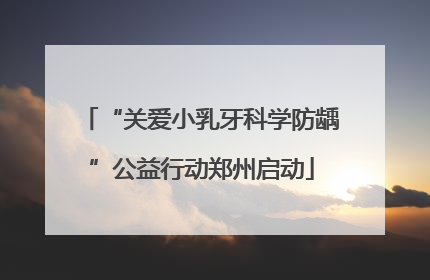 “关爱小乳牙科学防龋”公益行动郑州启动