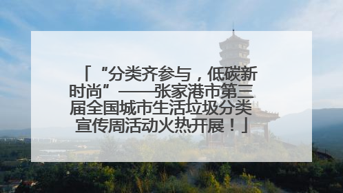 “分类齐参与，低碳新时尚”——张家港市第三届全国城市生活垃圾分类宣传周活动火热开展！