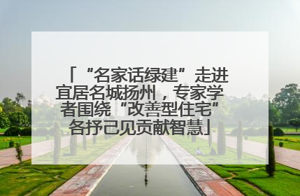 “名家话绿建”走进宜居名城扬州，专家学者围绕“改善型住宅”各抒己见贡献智慧
