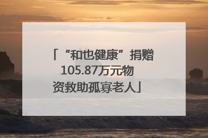 “和也健康”捐赠105.87万元物资救助孤寡老人