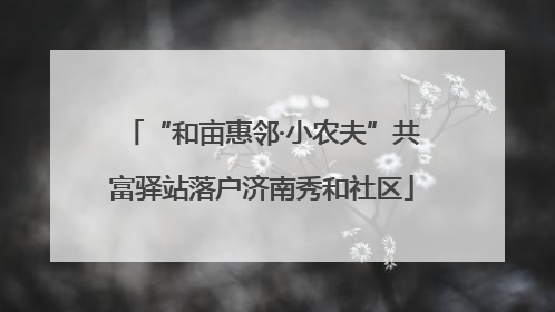 “和亩惠邻·小农夫”共富驿站落户济南秀和社区