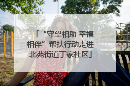 “守望相助 幸福相伴”帮扶行动走进北苑街道丁家社区