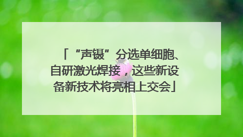 “声镊”分选单细胞、自研激光焊接，这些新设备新技术将亮相上交会