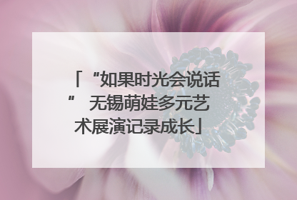 “如果时光会说话” 无锡萌娃多元艺术展演记录成长