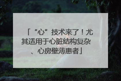 “心”技术来了！尤其适用于心脏结构复杂、心房壁薄患者