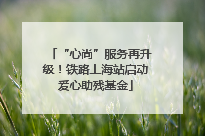 “心尚”服务再升级！铁路上海站启动爱心助残基金