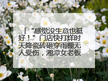 “感觉没生意也挺好！”门店快打烊时天降瓷砖砸穿雨棚无人受伤，湘潭女老板超好心态