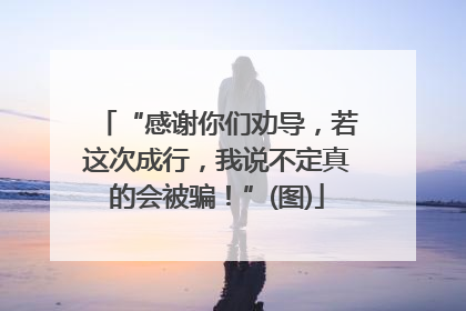 “感谢你们劝导，若这次成行，我说不定真的会被骗！”(图)
