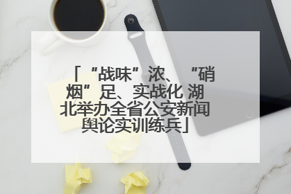 “战味”浓、“硝烟”足、实战化 湖北举办全省公安新闻舆论实训练兵