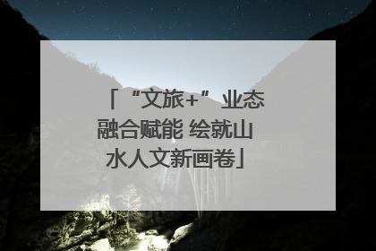 “文旅+”业态融合赋能 绘就山水人文新画卷