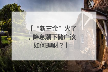 “新三金”火了，降息潮下储户该如何理财？