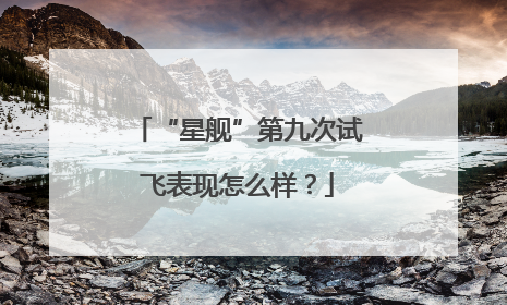 “星舰”第九次试飞表现怎么样？