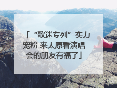 “歌迷专列”实力宠粉 来太原看演唱会的朋友有福了