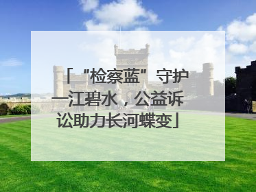 “检察蓝”守护一江碧水，公益诉讼助力长河蝶变
