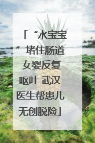 “水宝宝”堵住肠道 女婴反复呕吐 武汉医生帮患儿无创脱险