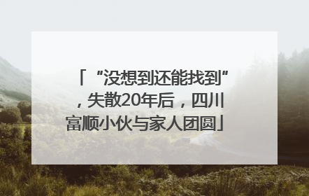 “没想到还能找到”，失散20年后，四川富顺小伙与家人团圆