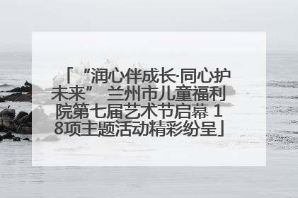 “润心伴成长·同心护未来” 兰州市儿童福利院第七届艺术节启幕 18项主题活动精彩纷呈