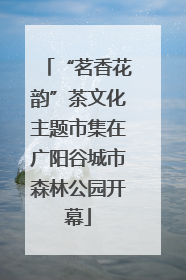 “茗香花韵”茶文化主题市集在广阳谷城市森林公园开幕