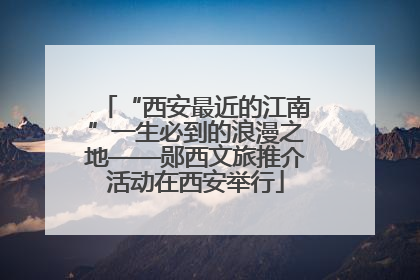 “西安最近的江南”一生必到的浪漫之地——郧西文旅推介活动在西安举行