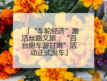 “车轮经济”激活丝路文旅：“百台房车游甘肃”活动正式发车