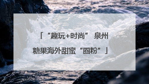 “趣玩+时尚” 泉州糖果海外甜蜜“圈粉”
